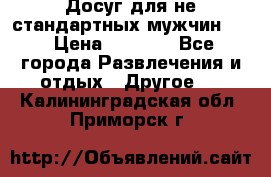 Досуг для не стандартных мужчин!!! › Цена ­ 5 000 - Все города Развлечения и отдых » Другое   . Калининградская обл.,Приморск г.